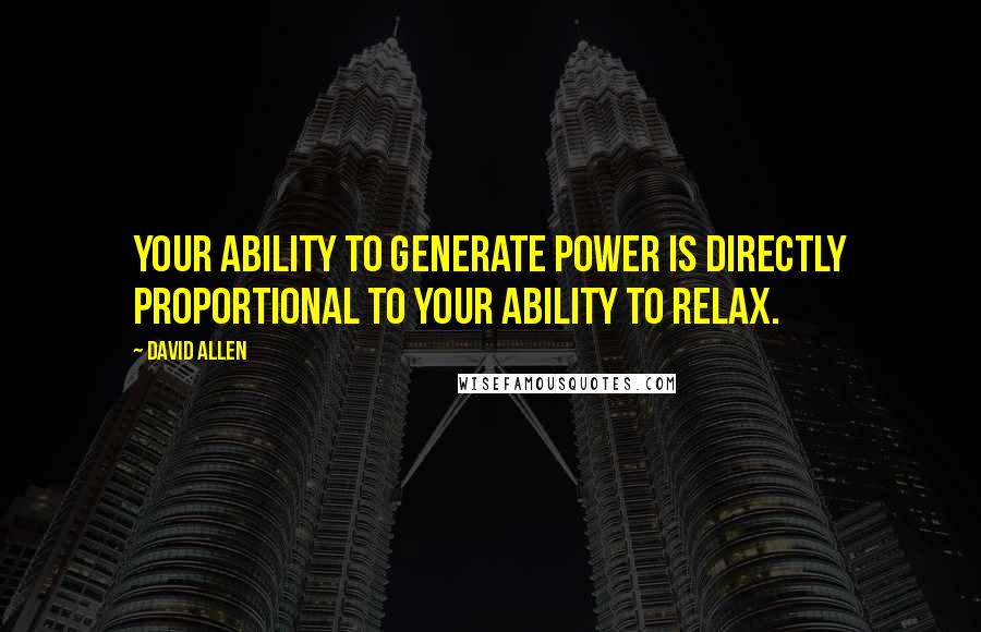 David Allen quotes: Your ability to generate power is directly proportional to your ability to relax.