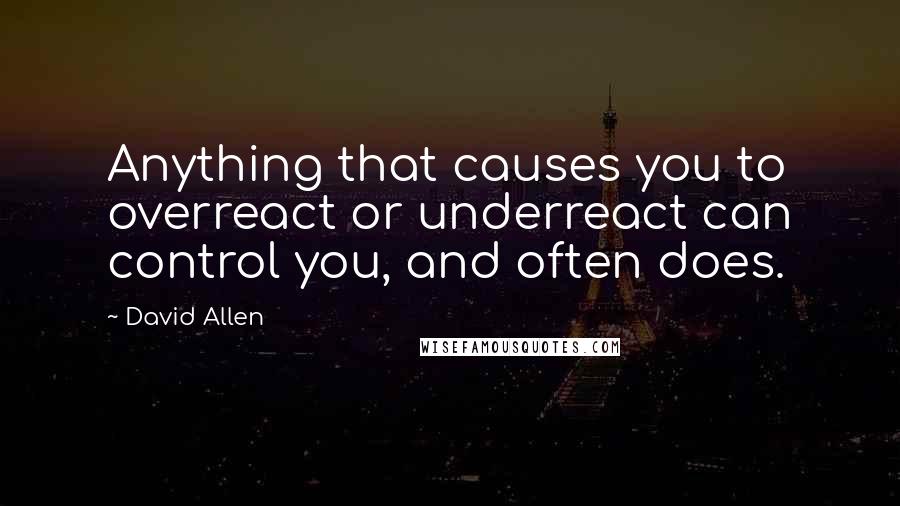 David Allen quotes: Anything that causes you to overreact or underreact can control you, and often does.