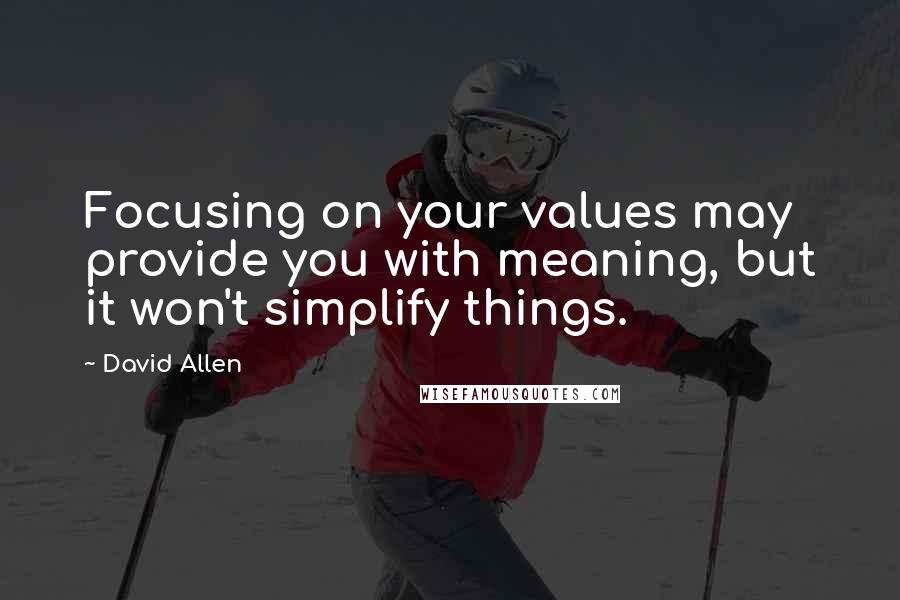 David Allen quotes: Focusing on your values may provide you with meaning, but it won't simplify things.