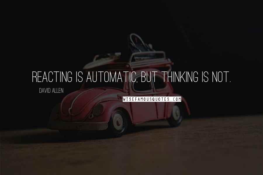 David Allen quotes: Reacting is automatic, but thinking is not.