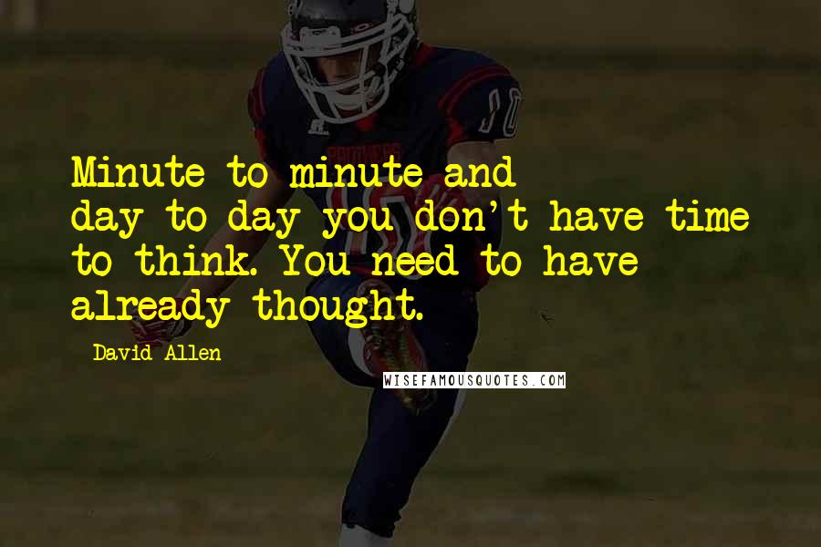 David Allen quotes: Minute-to-minute and day-to-day you don't have time to think. You need to have already thought.