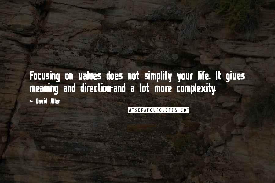 David Allen quotes: Focusing on values does not simplify your life. It gives meaning and direction-and a lot more complexity.