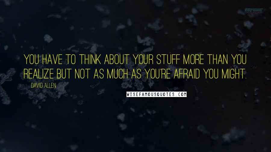 David Allen quotes: you have to think about your stuff more than you realize but not as much as you're afraid you might.