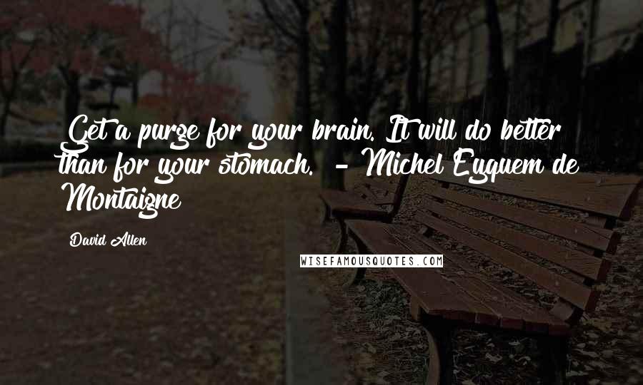 David Allen quotes: Get a purge for your brain. It will do better than for your stomach. - Michel Eyquem de Montaigne