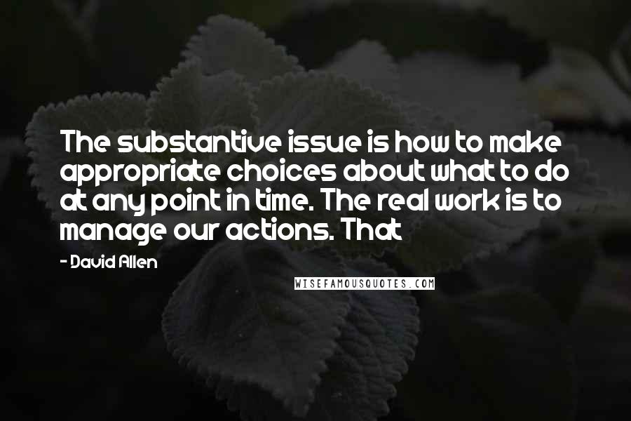 David Allen quotes: The substantive issue is how to make appropriate choices about what to do at any point in time. The real work is to manage our actions. That