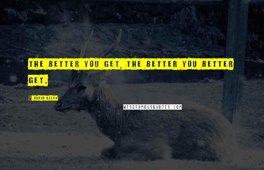 David Allen quotes: The better you get, the better you better get.