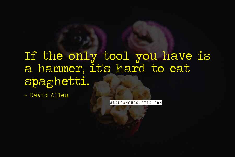 David Allen quotes: If the only tool you have is a hammer, it's hard to eat spaghetti.
