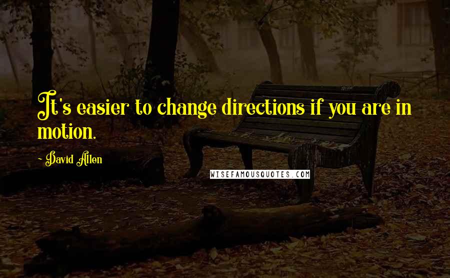 David Allen quotes: It's easier to change directions if you are in motion.