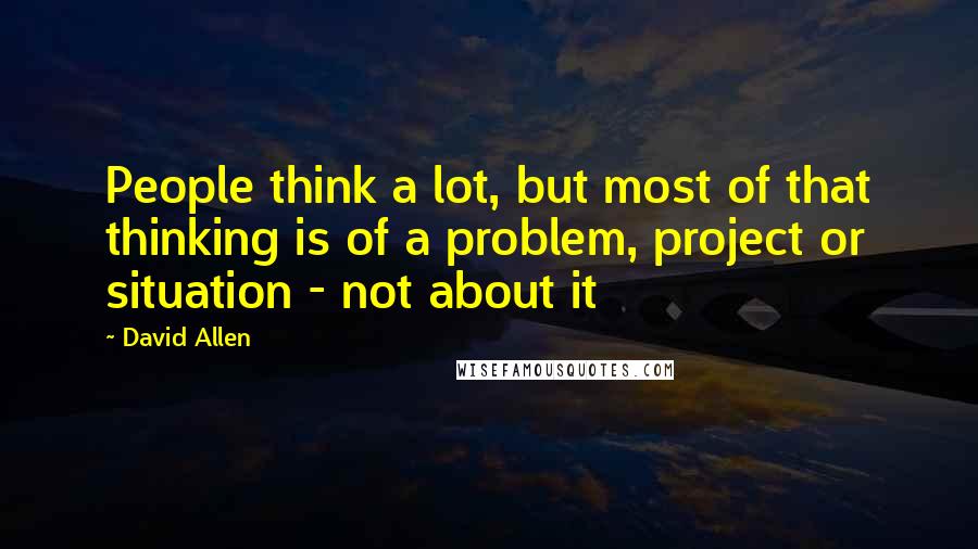 David Allen quotes: People think a lot, but most of that thinking is of a problem, project or situation - not about it