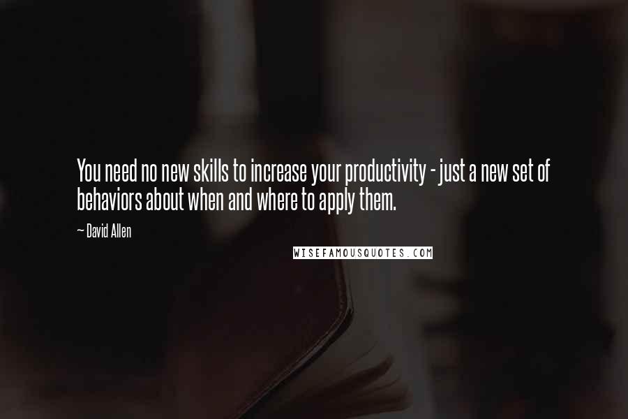 David Allen quotes: You need no new skills to increase your productivity - just a new set of behaviors about when and where to apply them.