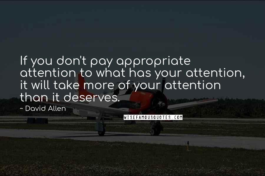 David Allen quotes: If you don't pay appropriate attention to what has your attention, it will take more of your attention than it deserves.