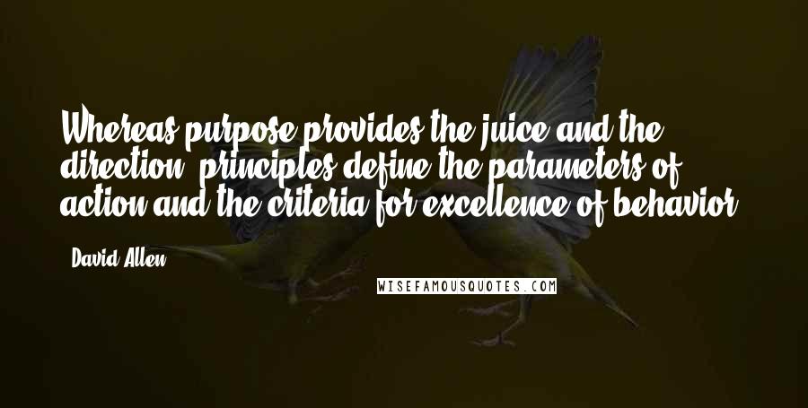 David Allen quotes: Whereas purpose provides the juice and the direction, principles define the parameters of action and the criteria for excellence of behavior.