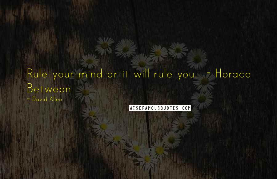 David Allen quotes: Rule your mind or it will rule you. - Horace Between