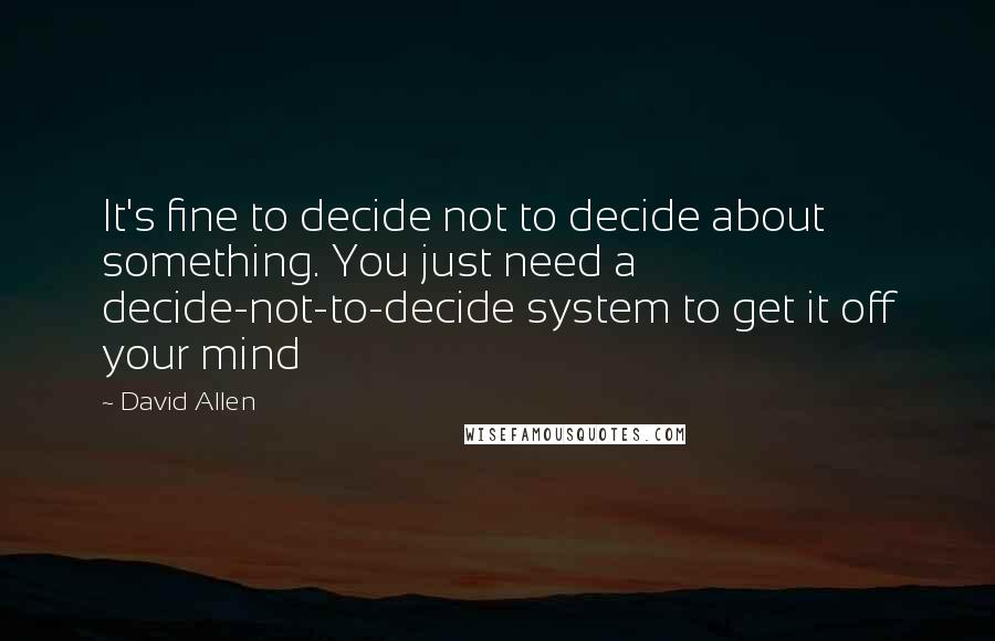 David Allen quotes: It's fine to decide not to decide about something. You just need a decide-not-to-decide system to get it off your mind