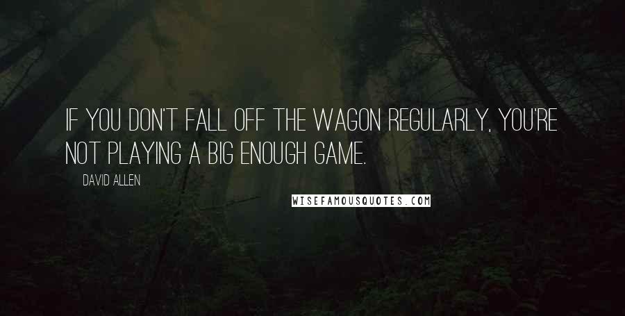 David Allen quotes: If you don't fall off the wagon regularly, you're not playing a big enough game.