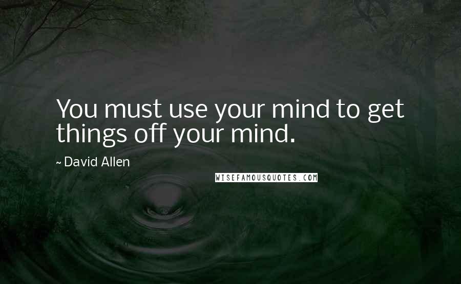 David Allen quotes: You must use your mind to get things off your mind.