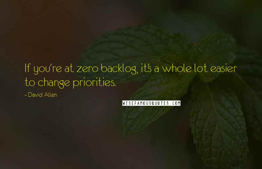 David Allen quotes: If you're at zero backlog, it's a whole lot easier to change priorities.