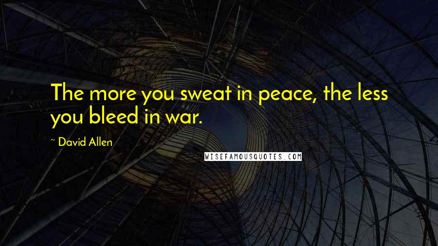 David Allen quotes: The more you sweat in peace, the less you bleed in war.