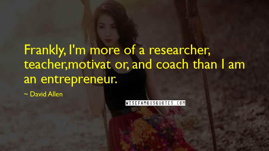 David Allen quotes: Frankly, I'm more of a researcher, teacher,motivat or, and coach than I am an entrepreneur.