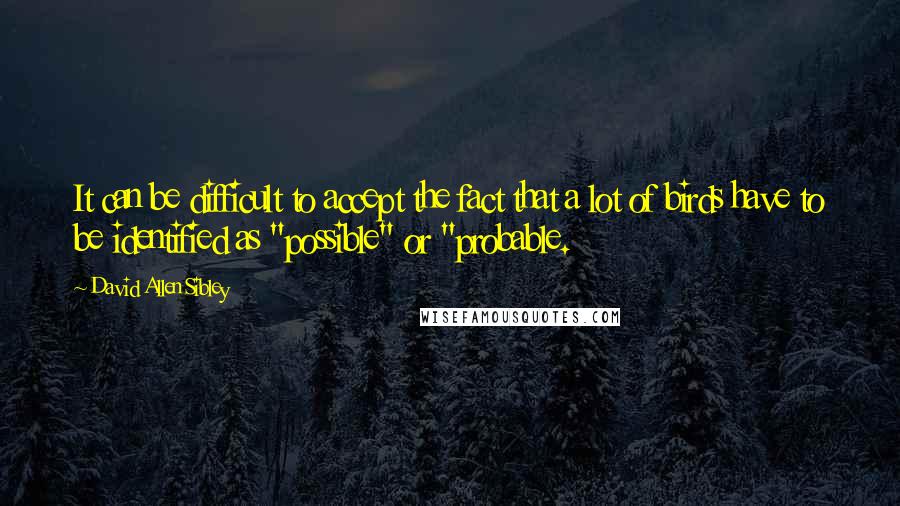 David Allen Sibley quotes: It can be difficult to accept the fact that a lot of birds have to be identified as "possible" or "probable.