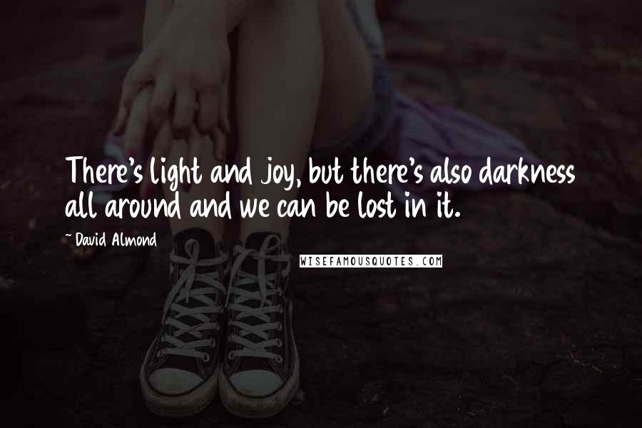 David Almond quotes: There's light and joy, but there's also darkness all around and we can be lost in it.