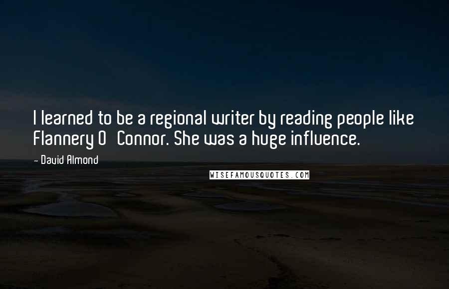 David Almond quotes: I learned to be a regional writer by reading people like Flannery O'Connor. She was a huge influence.