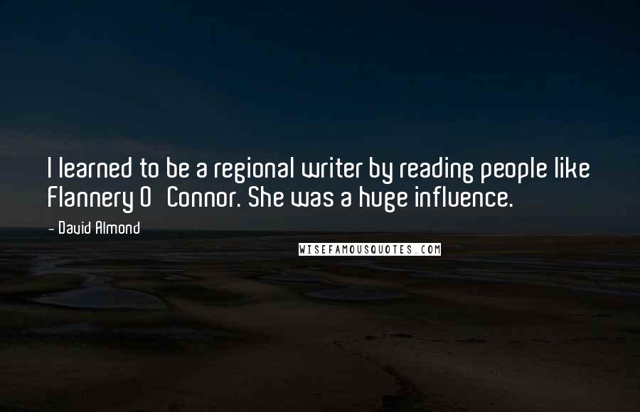 David Almond quotes: I learned to be a regional writer by reading people like Flannery O'Connor. She was a huge influence. David Almond quotes: I learned to be a regional writer by reading people like Flannery O'Connor. She was a huge influence.