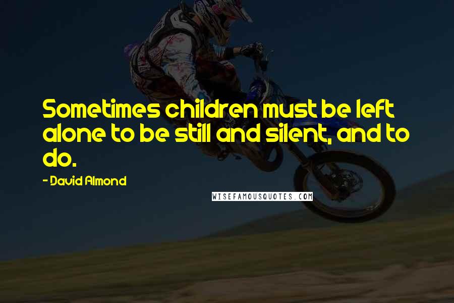 David Almond quotes: Sometimes children must be left alone to be still and silent, and to do.