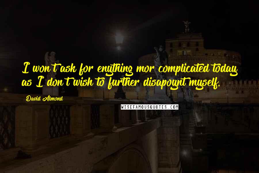 David Almond quotes: I won't ask for enything mor complicated today as I don't wish to further disapoynt myself.