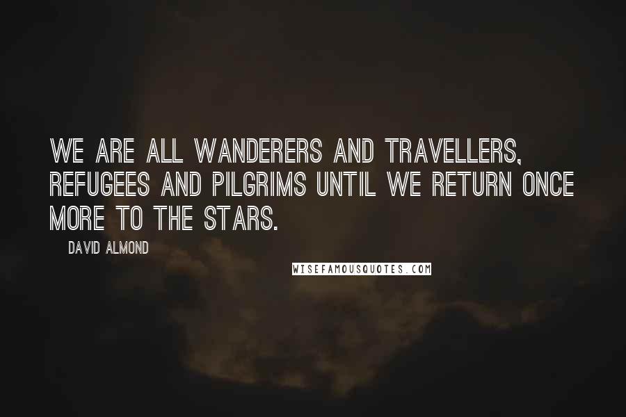 David Almond quotes: We are all wanderers and travellers, refugees and pilgrims until we return once more to the stars.