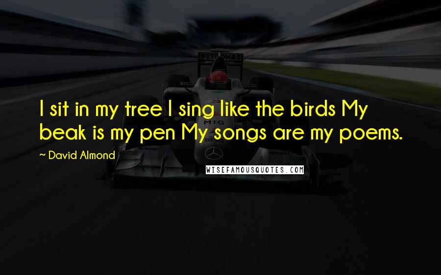 David Almond quotes: I sit in my tree I sing like the birds My beak is my pen My songs are my poems.