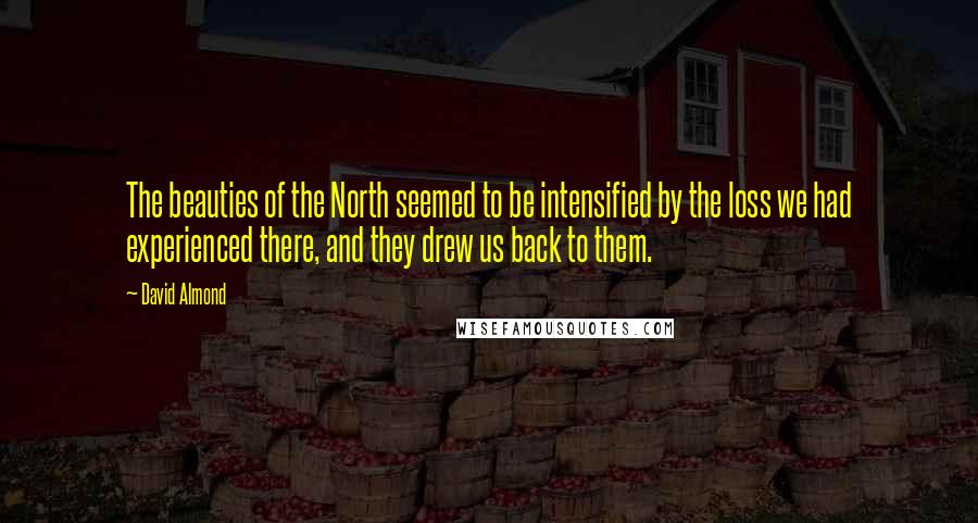 David Almond quotes: The beauties of the North seemed to be intensified by the loss we had experienced there, and they drew us back to them.