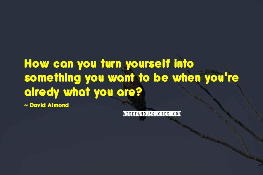 David Almond quotes: How can you turn yourself into something you want to be when you're alredy what you are?