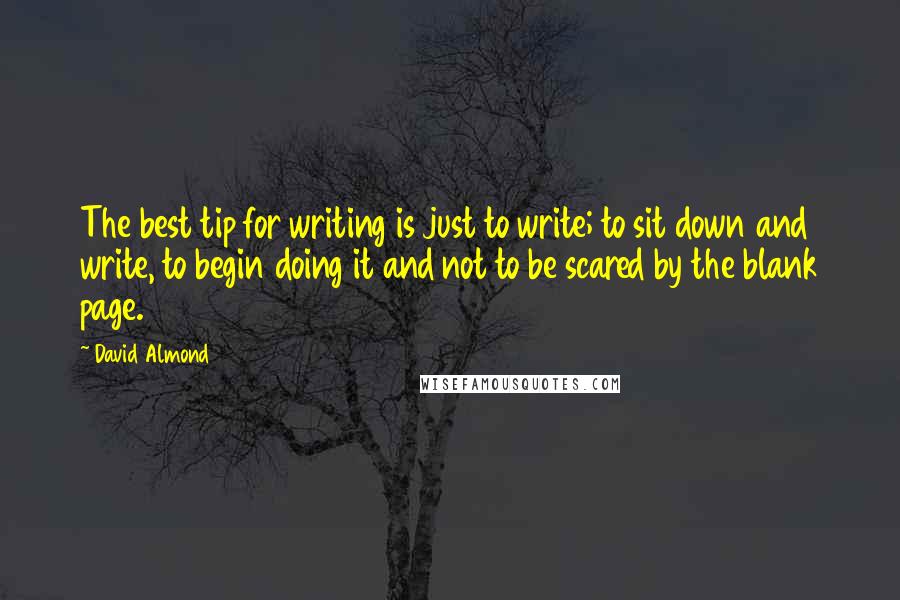 David Almond quotes: The best tip for writing is just to write; to sit down and write, to begin doing it and not to be scared by the blank page.