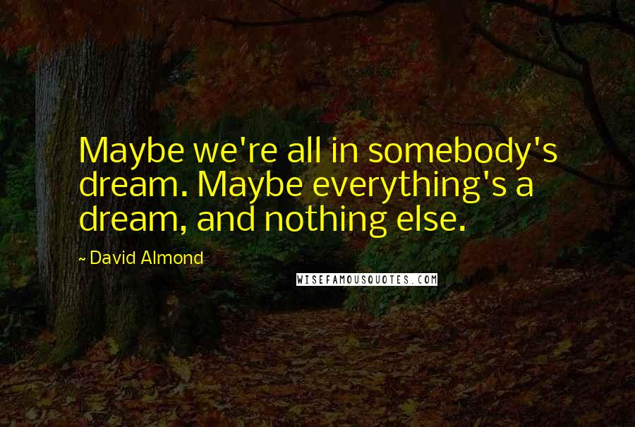 David Almond quotes: Maybe we're all in somebody's dream. Maybe everything's a dream, and nothing else.