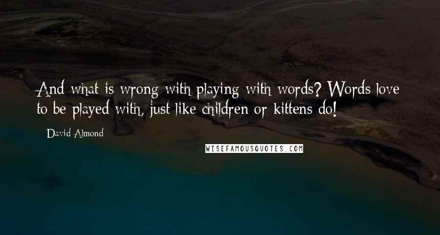 David Almond quotes: And what is wrong with playing with words? Words love to be played with, just like children or kittens do!