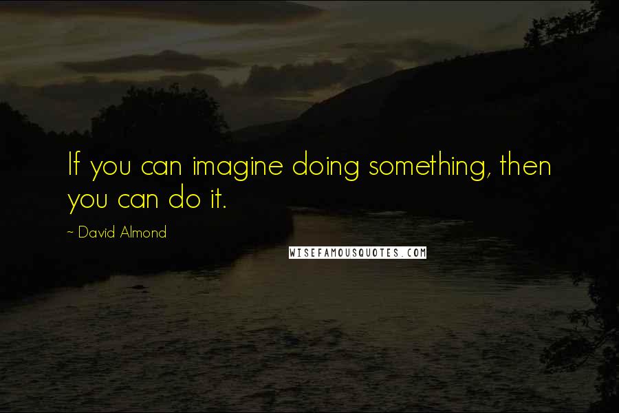 David Almond quotes: If you can imagine doing something, then you can do it.