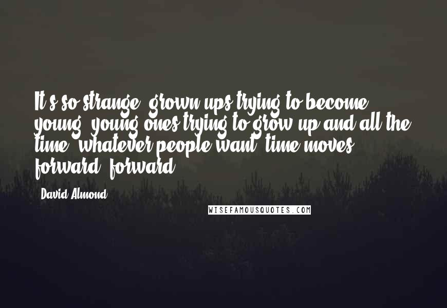 David Almond quotes: It's so strange: grown-ups trying to become young, young ones trying to grow up and all the time, whatever people want, time moves forward, forward.