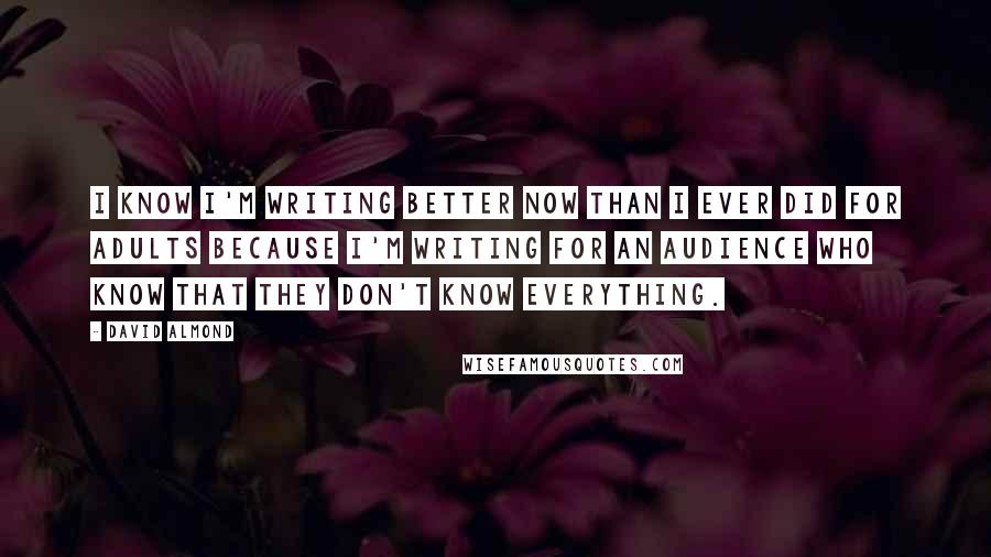 David Almond quotes: I know I'm writing better now than I ever did for adults because I'm writing for an audience who know that they don't know everything.