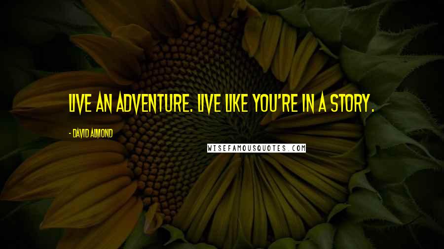 David Almond quotes: Live an adventure. Live like you're in a story.