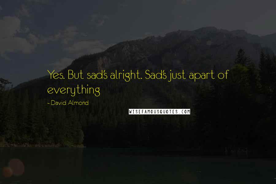 David Almond quotes: Yes. But sad's alright. Sad's just apart of everything