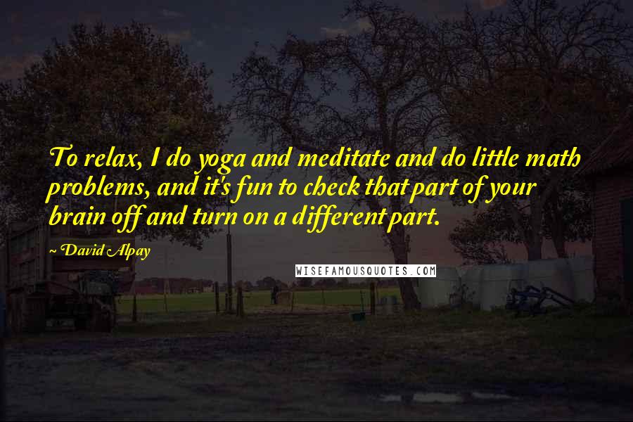 David Alpay quotes: To relax, I do yoga and meditate and do little math problems, and it's fun to check that part of your brain off and turn on a different part.