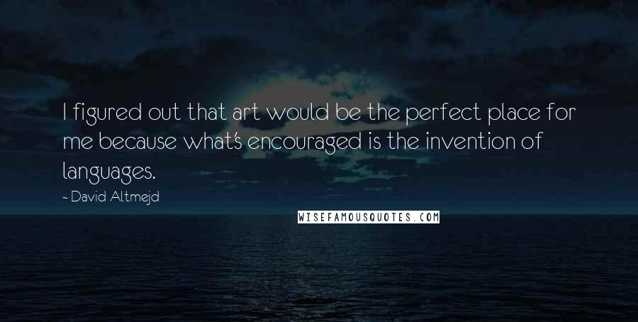 David Altmejd quotes: I figured out that art would be the perfect place for me because what's encouraged is the invention of languages.