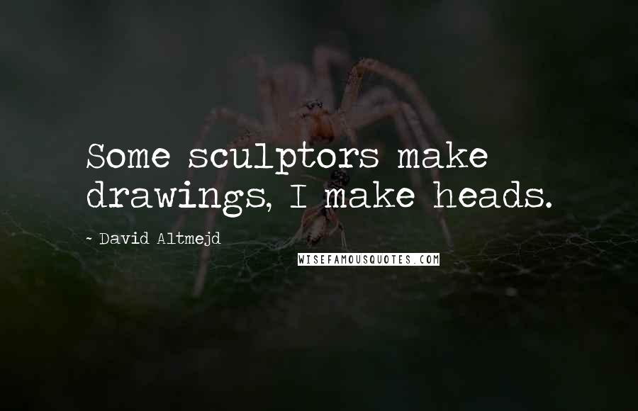 David Altmejd quotes: Some sculptors make drawings, I make heads.