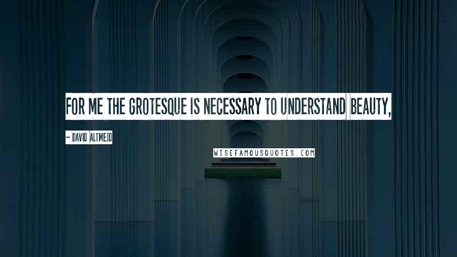 David Altmejd quotes: For me the grotesque is necessary to understand beauty,