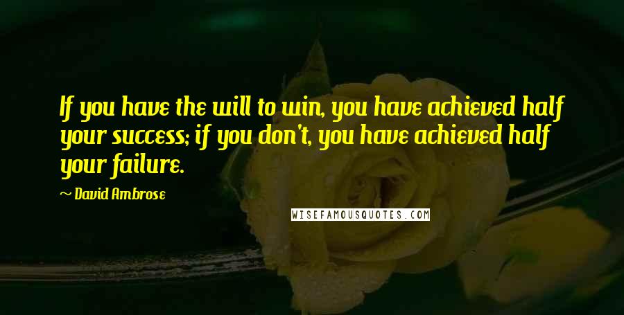 David Ambrose quotes: If you have the will to win, you have achieved half your success; if you don't, you have achieved half your failure.