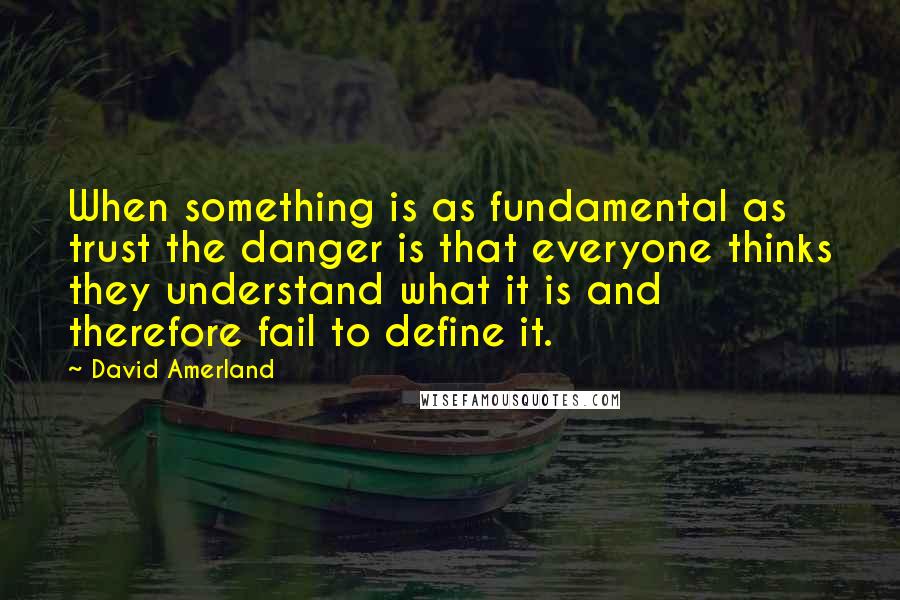 David Amerland quotes: When something is as fundamental as trust the danger is that everyone thinks they understand what it is and therefore fail to define it.