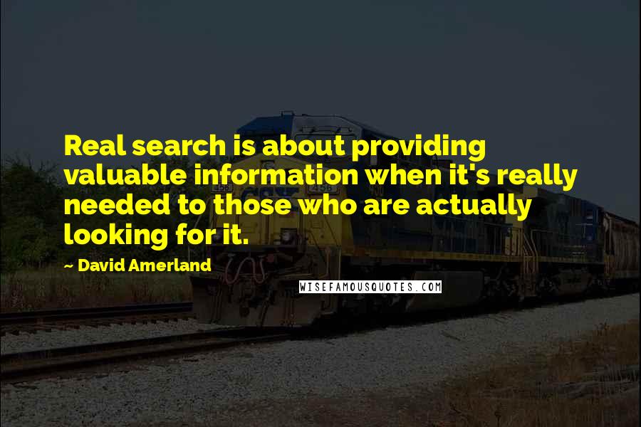 David Amerland quotes: Real search is about providing valuable information when it's really needed to those who are actually looking for it.