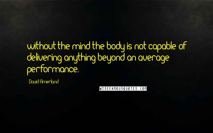 David Amerland quotes: without the mind the body is not capable of delivering anything beyond an average performance.