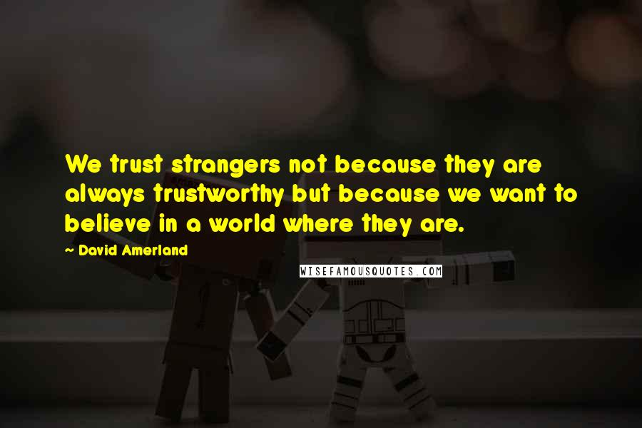 David Amerland quotes: We trust strangers not because they are always trustworthy but because we want to believe in a world where they are.